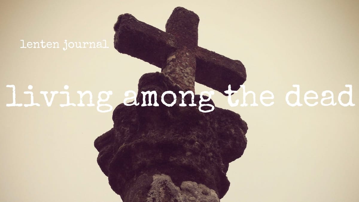 lenten journal: living among the dead