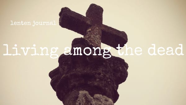 lenten journal: living among the dead